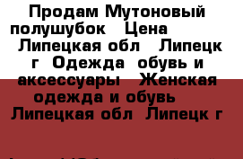 Продам Мутоновый полушубок › Цена ­ 5 000 - Липецкая обл., Липецк г. Одежда, обувь и аксессуары » Женская одежда и обувь   . Липецкая обл.,Липецк г.